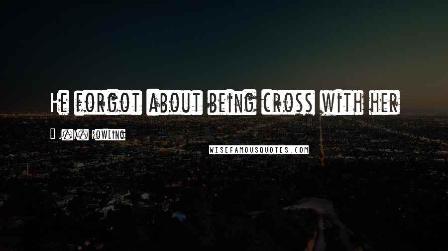 J.K. Rowling Quotes: He forgot about being cross with her