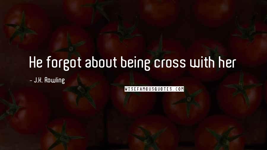 J.K. Rowling Quotes: He forgot about being cross with her