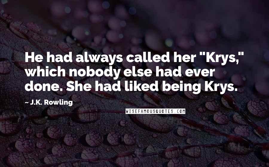 J.K. Rowling Quotes: He had always called her "Krys," which nobody else had ever done. She had liked being Krys.