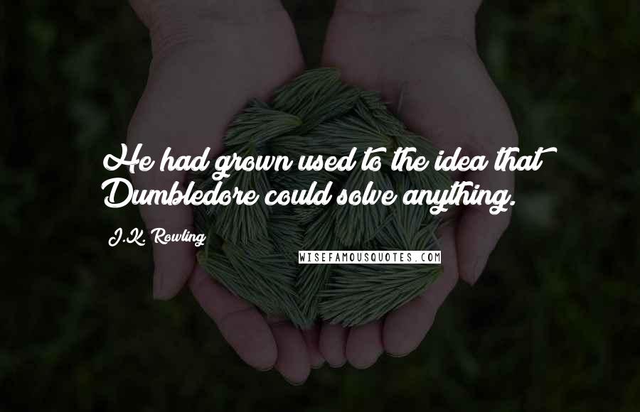 J.K. Rowling Quotes: He had grown used to the idea that Dumbledore could solve anything.
