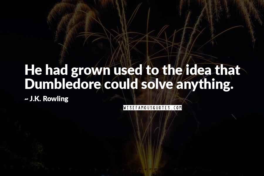 J.K. Rowling Quotes: He had grown used to the idea that Dumbledore could solve anything.