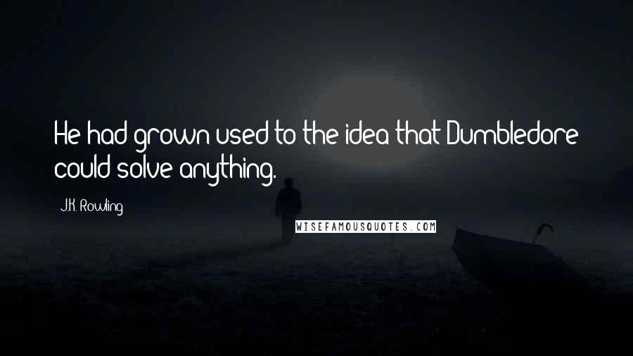 J.K. Rowling Quotes: He had grown used to the idea that Dumbledore could solve anything.