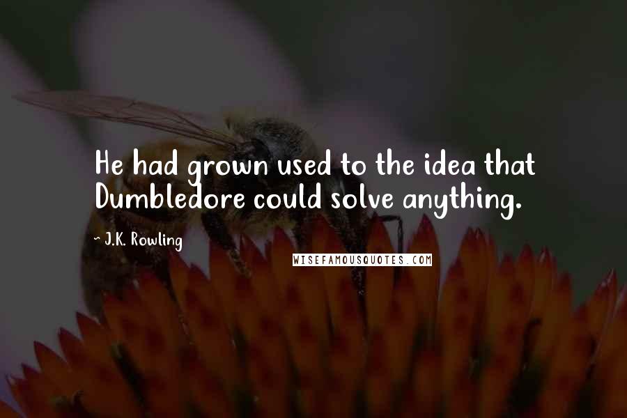 J.K. Rowling Quotes: He had grown used to the idea that Dumbledore could solve anything.