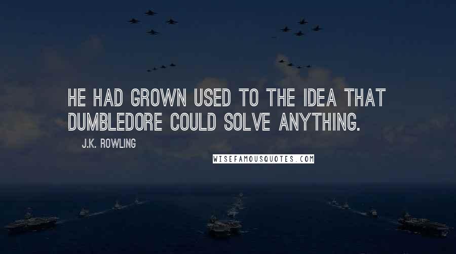 J.K. Rowling Quotes: He had grown used to the idea that Dumbledore could solve anything.