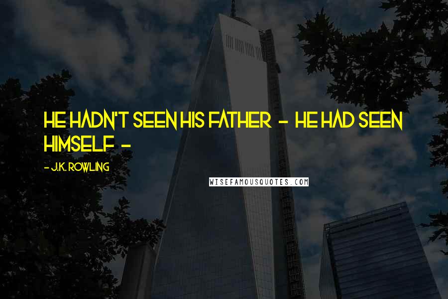J.K. Rowling Quotes: He hadn't seen his father - he had seen himself -