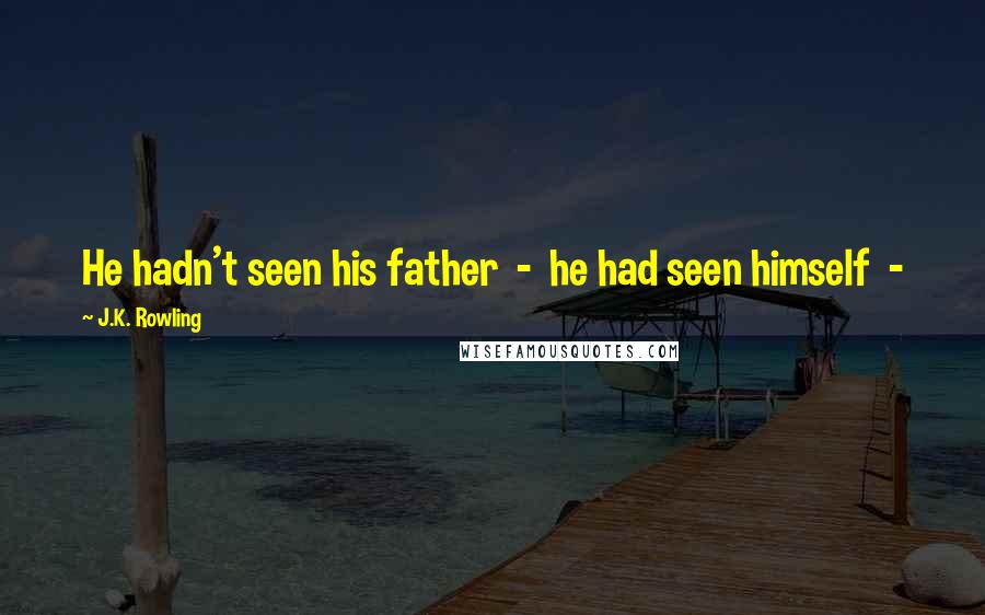 J.K. Rowling Quotes: He hadn't seen his father - he had seen himself -
