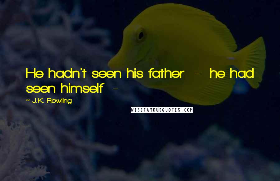 J.K. Rowling Quotes: He hadn't seen his father - he had seen himself -