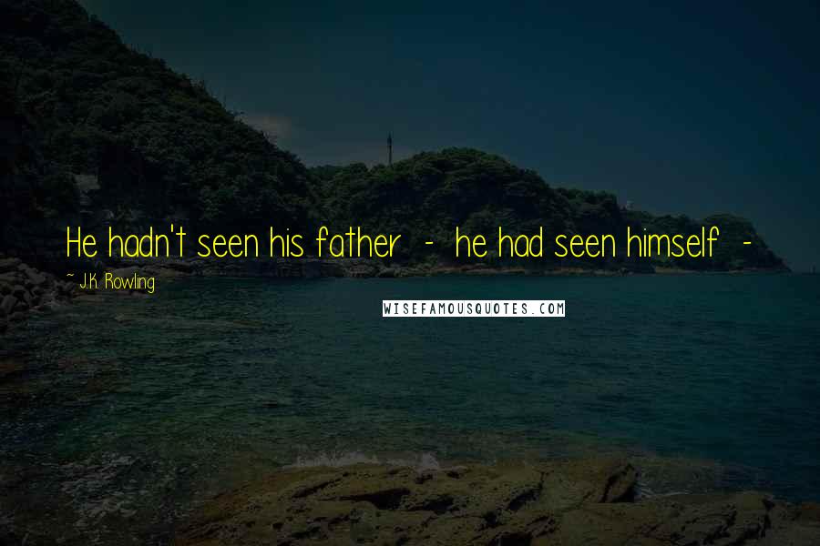 J.K. Rowling Quotes: He hadn't seen his father - he had seen himself -