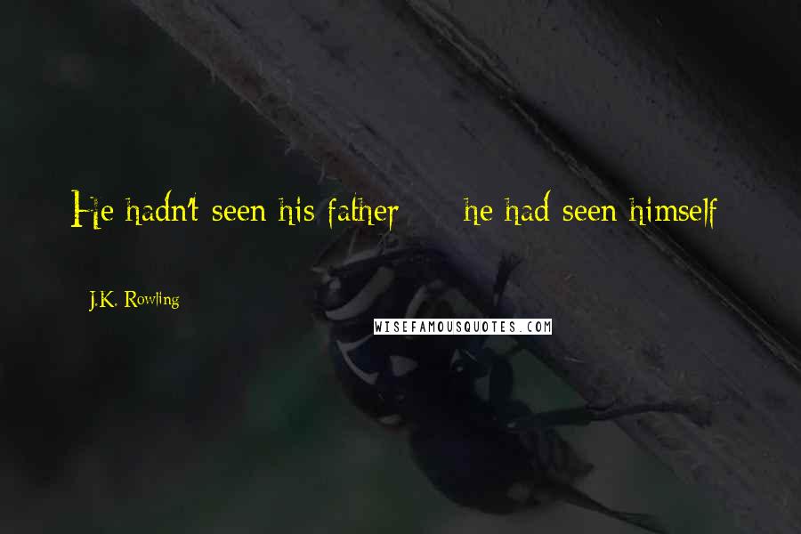 J.K. Rowling Quotes: He hadn't seen his father - he had seen himself -