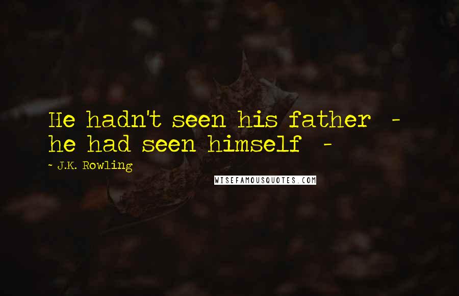 J.K. Rowling Quotes: He hadn't seen his father - he had seen himself -