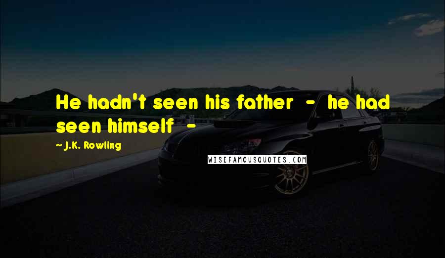 J.K. Rowling Quotes: He hadn't seen his father - he had seen himself -