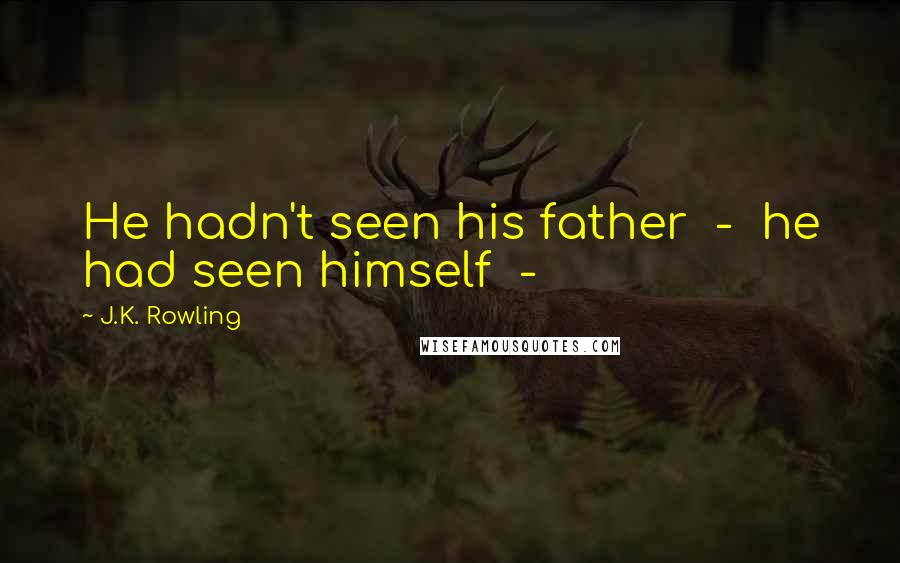 J.K. Rowling Quotes: He hadn't seen his father - he had seen himself -