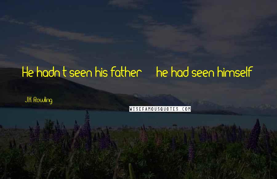 J.K. Rowling Quotes: He hadn't seen his father - he had seen himself -