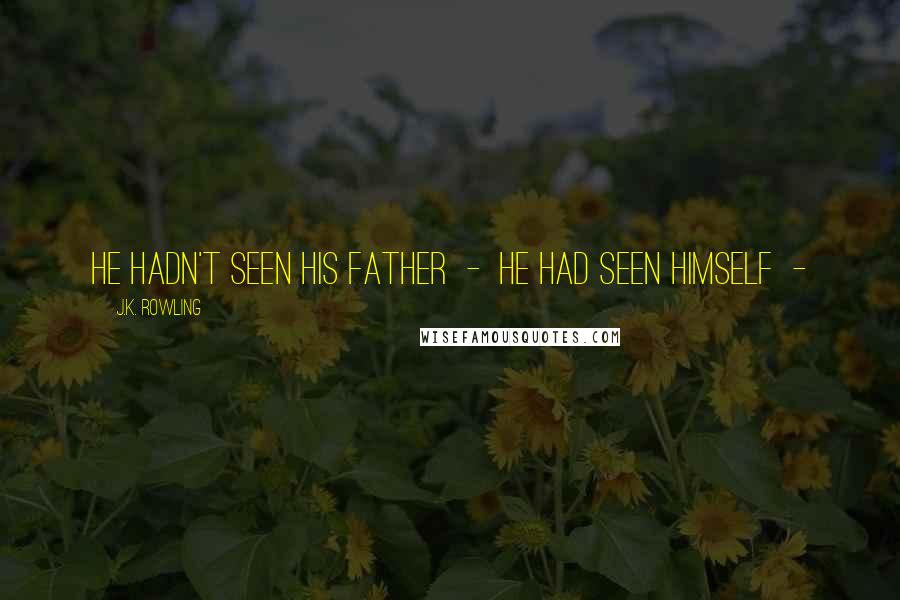 J.K. Rowling Quotes: He hadn't seen his father - he had seen himself -