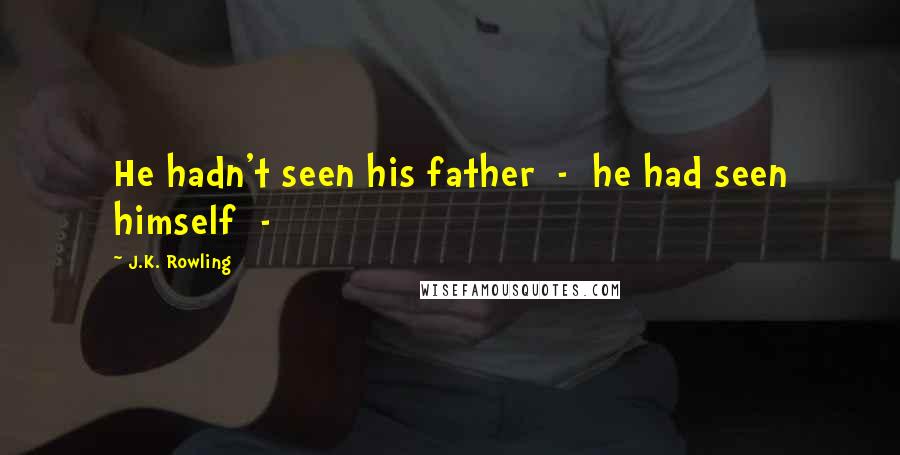 J.K. Rowling Quotes: He hadn't seen his father - he had seen himself -