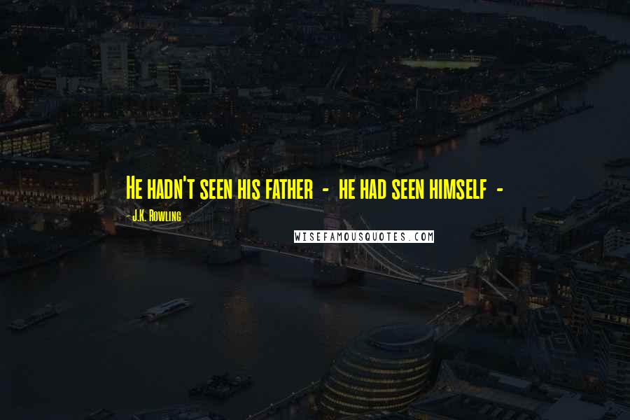 J.K. Rowling Quotes: He hadn't seen his father - he had seen himself -