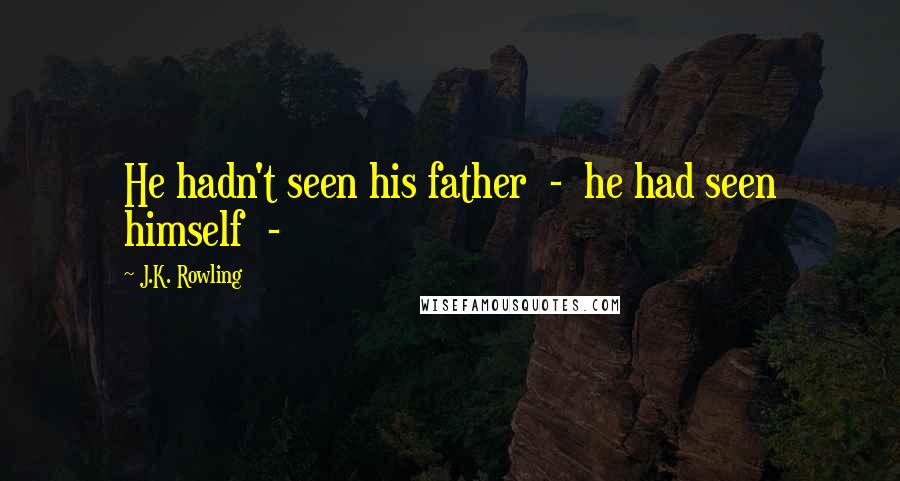 J.K. Rowling Quotes: He hadn't seen his father - he had seen himself -