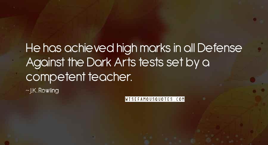 J.K. Rowling Quotes: He has achieved high marks in all Defense Against the Dark Arts tests set by a competent teacher.