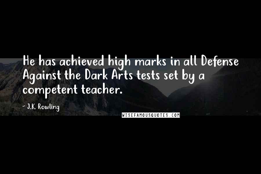 J.K. Rowling Quotes: He has achieved high marks in all Defense Against the Dark Arts tests set by a competent teacher.