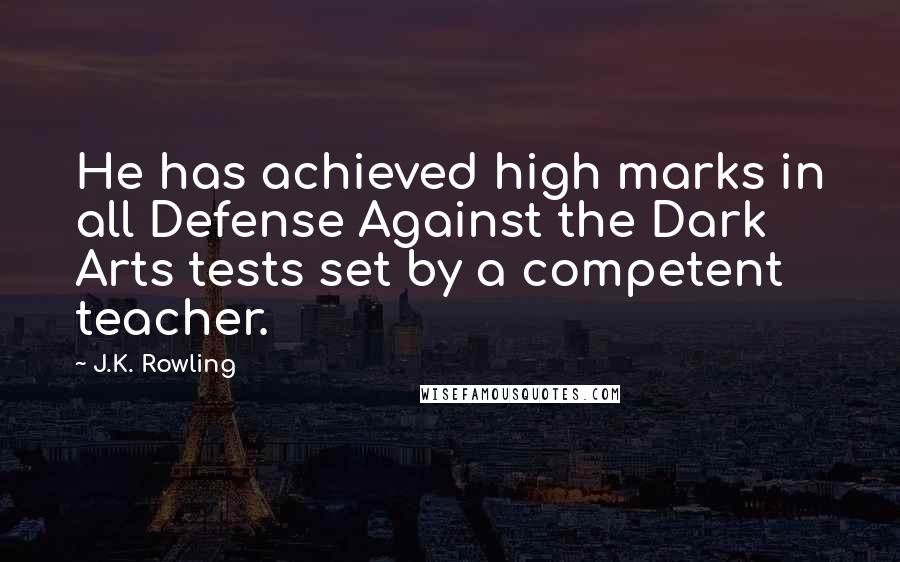 J.K. Rowling Quotes: He has achieved high marks in all Defense Against the Dark Arts tests set by a competent teacher.
