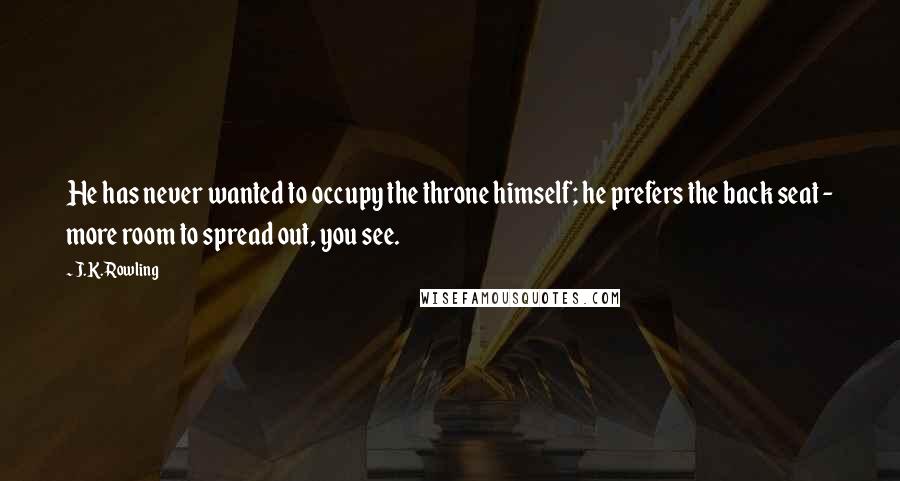 J.K. Rowling Quotes: He has never wanted to occupy the throne himself; he prefers the back seat - more room to spread out, you see.