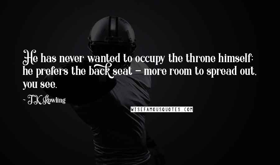 J.K. Rowling Quotes: He has never wanted to occupy the throne himself; he prefers the back seat - more room to spread out, you see.