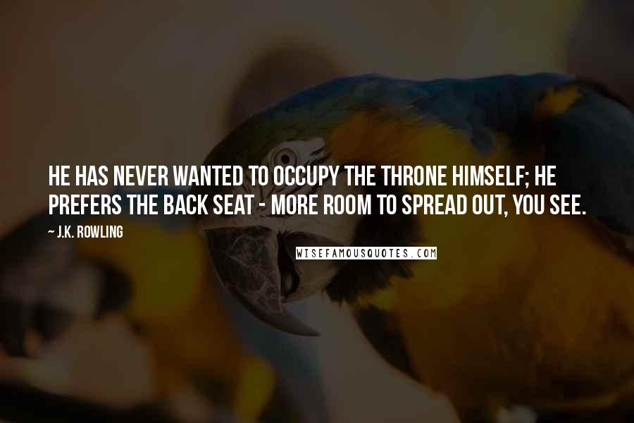 J.K. Rowling Quotes: He has never wanted to occupy the throne himself; he prefers the back seat - more room to spread out, you see.