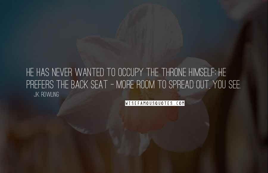 J.K. Rowling Quotes: He has never wanted to occupy the throne himself; he prefers the back seat - more room to spread out, you see.