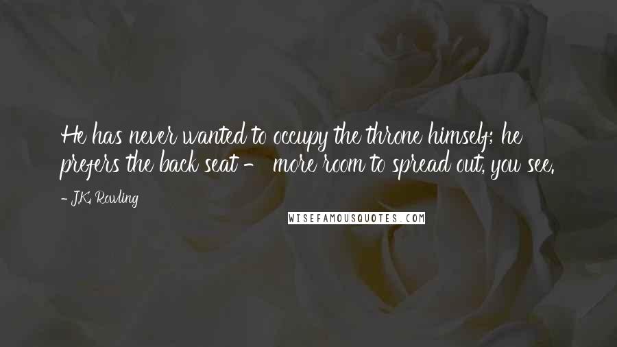 J.K. Rowling Quotes: He has never wanted to occupy the throne himself; he prefers the back seat - more room to spread out, you see.