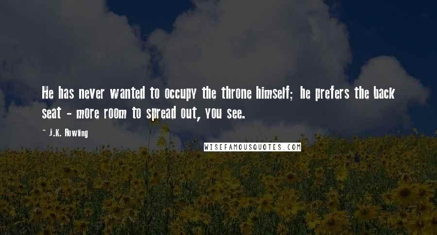 J.K. Rowling Quotes: He has never wanted to occupy the throne himself; he prefers the back seat - more room to spread out, you see.