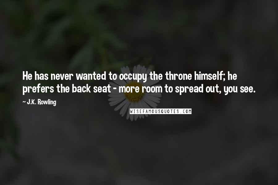 J.K. Rowling Quotes: He has never wanted to occupy the throne himself; he prefers the back seat - more room to spread out, you see.