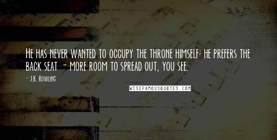 J.K. Rowling Quotes: He has never wanted to occupy the throne himself; he prefers the back seat - more room to spread out, you see.