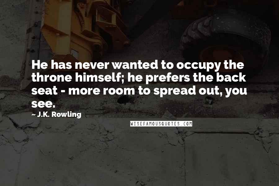 J.K. Rowling Quotes: He has never wanted to occupy the throne himself; he prefers the back seat - more room to spread out, you see.