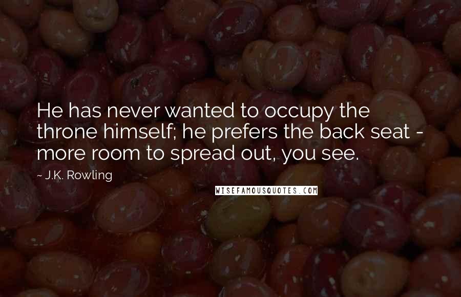 J.K. Rowling Quotes: He has never wanted to occupy the throne himself; he prefers the back seat - more room to spread out, you see.