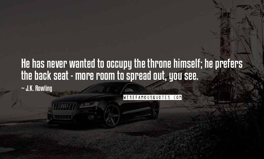 J.K. Rowling Quotes: He has never wanted to occupy the throne himself; he prefers the back seat - more room to spread out, you see.