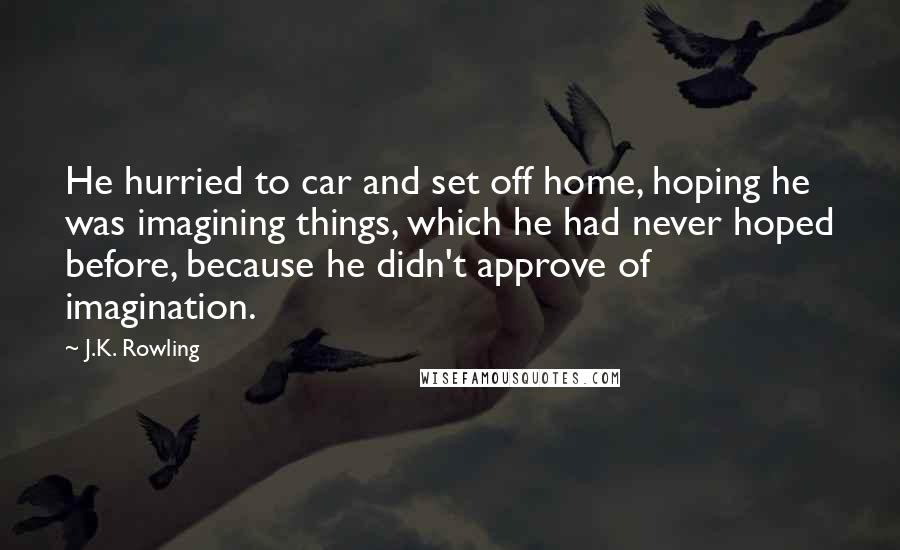 J.K. Rowling Quotes: He hurried to car and set off home, hoping he was imagining things, which he had never hoped before, because he didn't approve of imagination.