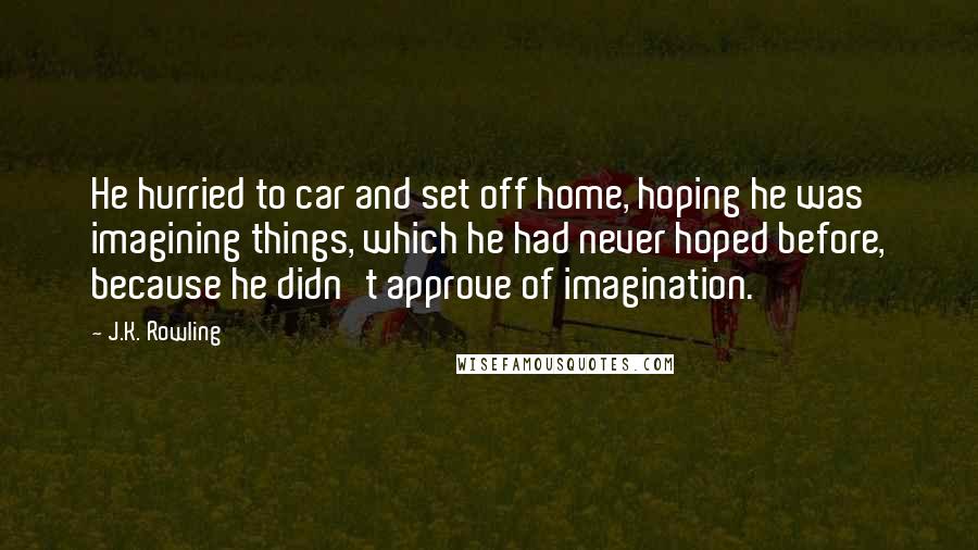 J.K. Rowling Quotes: He hurried to car and set off home, hoping he was imagining things, which he had never hoped before, because he didn't approve of imagination.