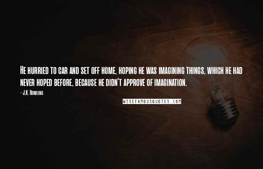 J.K. Rowling Quotes: He hurried to car and set off home, hoping he was imagining things, which he had never hoped before, because he didn't approve of imagination.