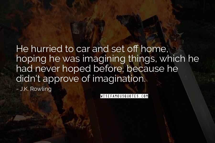 J.K. Rowling Quotes: He hurried to car and set off home, hoping he was imagining things, which he had never hoped before, because he didn't approve of imagination.