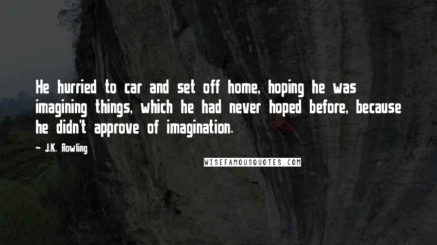 J.K. Rowling Quotes: He hurried to car and set off home, hoping he was imagining things, which he had never hoped before, because he didn't approve of imagination.