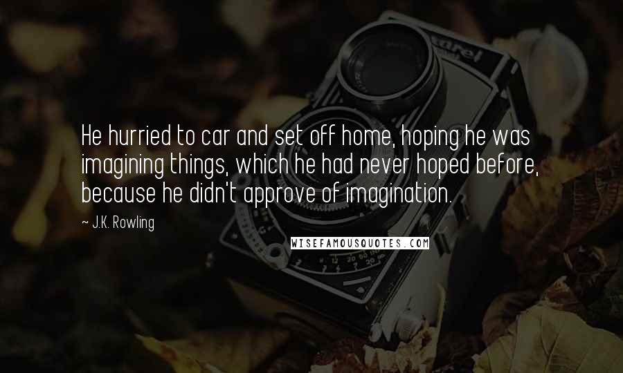 J.K. Rowling Quotes: He hurried to car and set off home, hoping he was imagining things, which he had never hoped before, because he didn't approve of imagination.