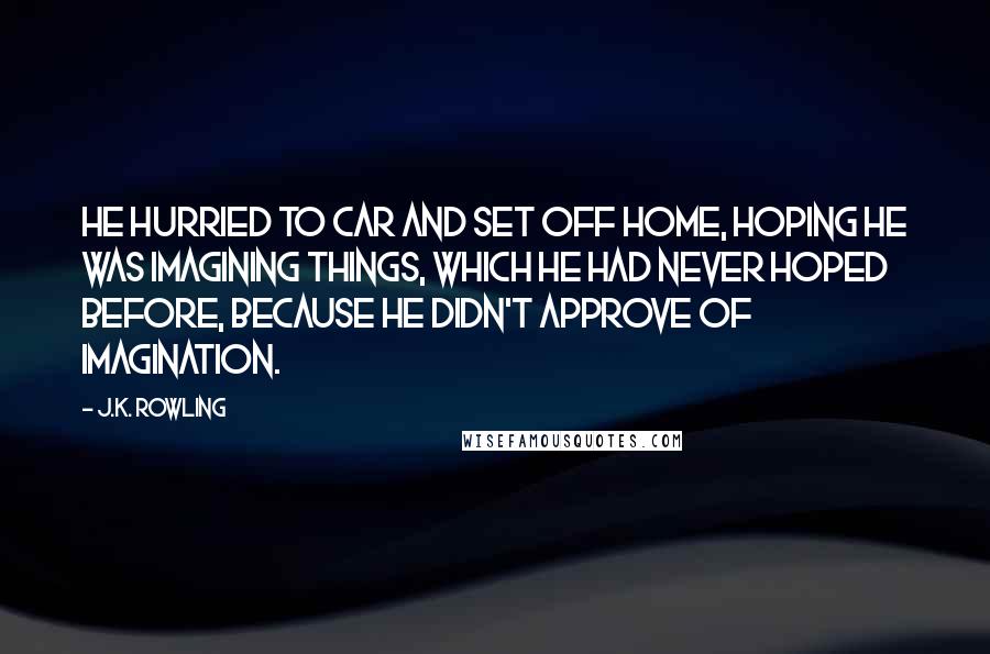 J.K. Rowling Quotes: He hurried to car and set off home, hoping he was imagining things, which he had never hoped before, because he didn't approve of imagination.