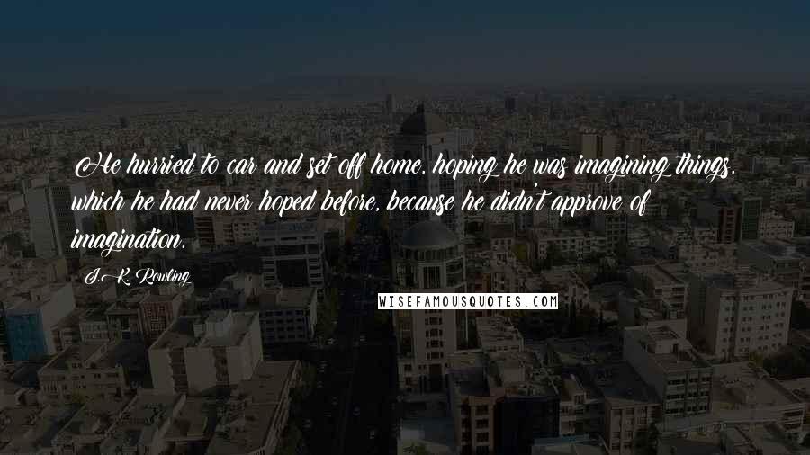 J.K. Rowling Quotes: He hurried to car and set off home, hoping he was imagining things, which he had never hoped before, because he didn't approve of imagination.