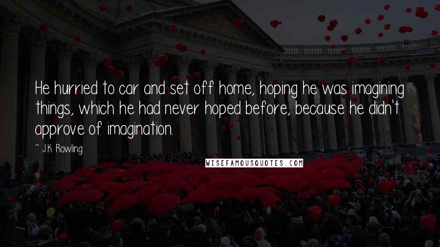 J.K. Rowling Quotes: He hurried to car and set off home, hoping he was imagining things, which he had never hoped before, because he didn't approve of imagination.