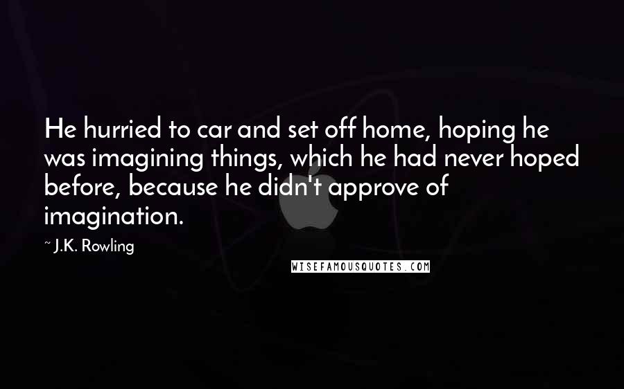 J.K. Rowling Quotes: He hurried to car and set off home, hoping he was imagining things, which he had never hoped before, because he didn't approve of imagination.