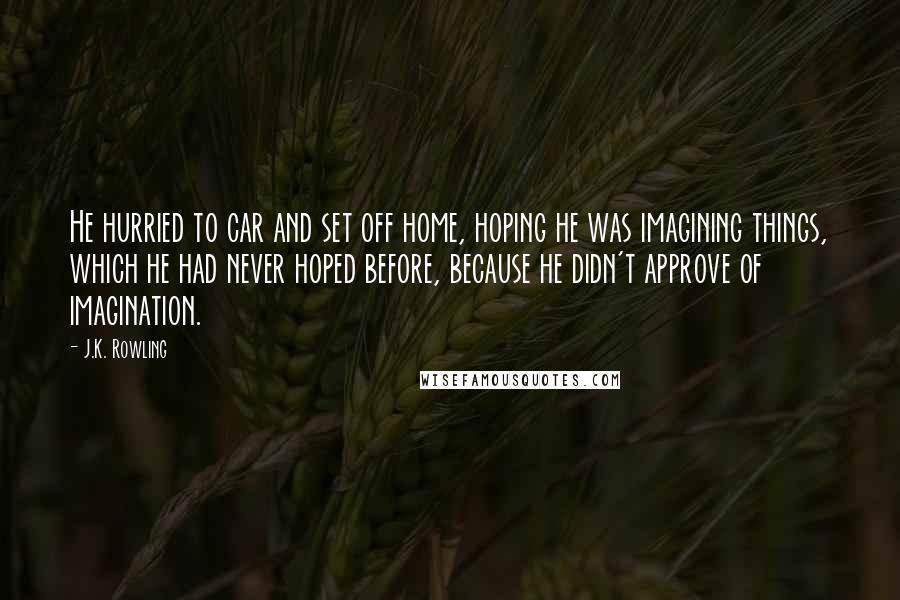 J.K. Rowling Quotes: He hurried to car and set off home, hoping he was imagining things, which he had never hoped before, because he didn't approve of imagination.