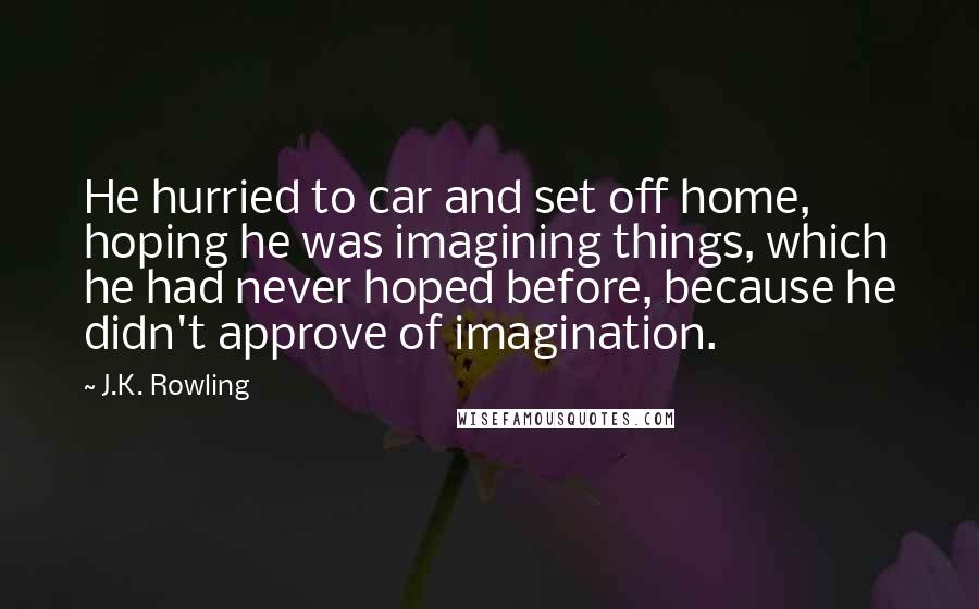 J.K. Rowling Quotes: He hurried to car and set off home, hoping he was imagining things, which he had never hoped before, because he didn't approve of imagination.