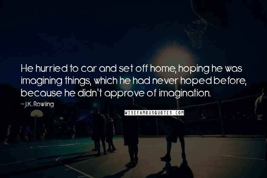 J.K. Rowling Quotes: He hurried to car and set off home, hoping he was imagining things, which he had never hoped before, because he didn't approve of imagination.