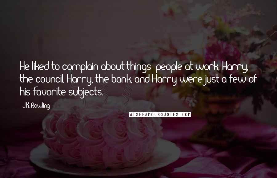 J.K. Rowling Quotes: He liked to complain about things: people at work, Harry, the council, Harry, the bank, and Harry were just a few of his favorite subjects.