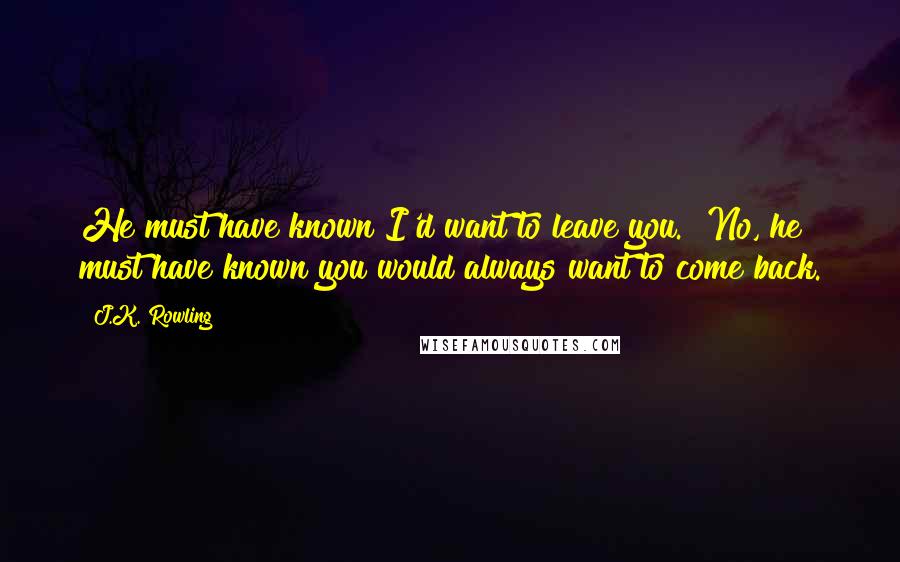 J.K. Rowling Quotes: He must have known I'd want to leave you.""No, he must have known you would always want to come back.